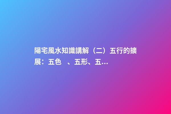 陽宅風水知識講解（二）五行的擴展：五色、五形、五方
